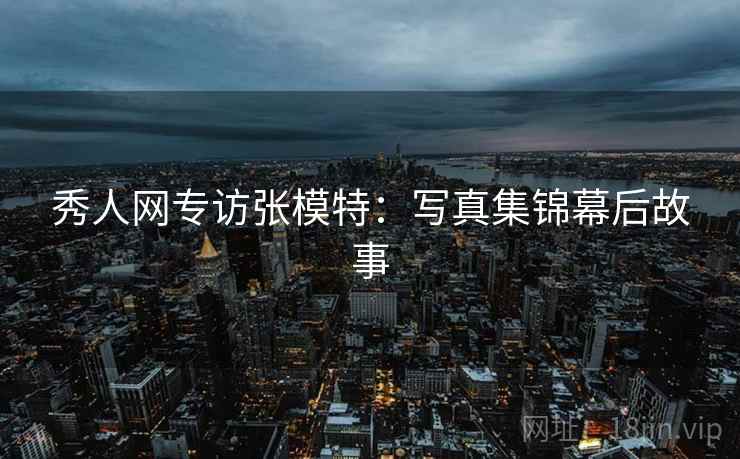 秀人网专访张模特：写真集锦幕后故事