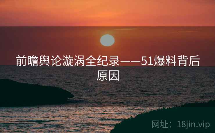 前瞻舆论漩涡全纪录——51爆料背后原因