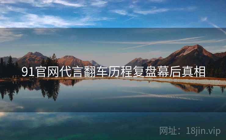 91官网代言翻车历程复盘幕后真相