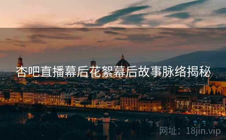杏吧直播幕后花絮幕后故事脉络揭秘
