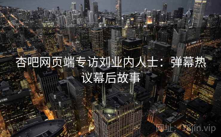杏吧网页端专访刘业内人士：弹幕热议幕后故事