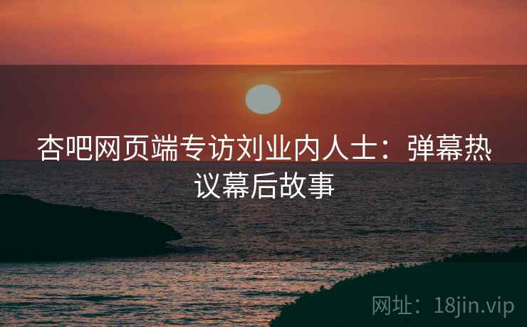 杏吧网页端专访刘业内人士：弹幕热议幕后故事