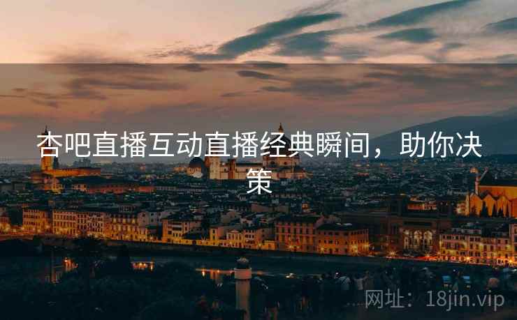 杏吧直播互动直播经典瞬间，助你决策