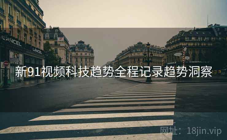 新91视频科技趋势全程记录趋势洞察