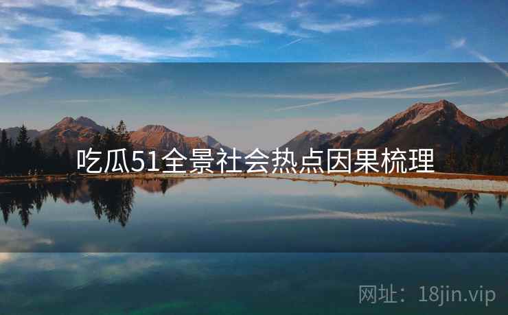 吃瓜51全景社会热点因果梳理