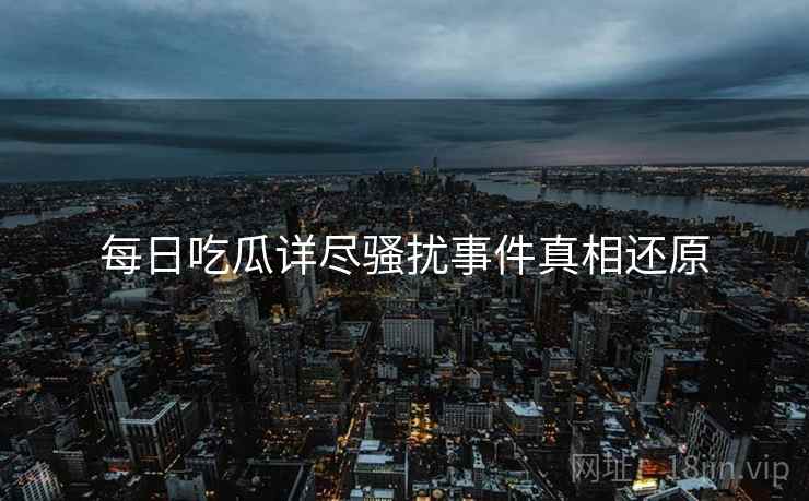 每日吃瓜详尽骚扰事件真相还原