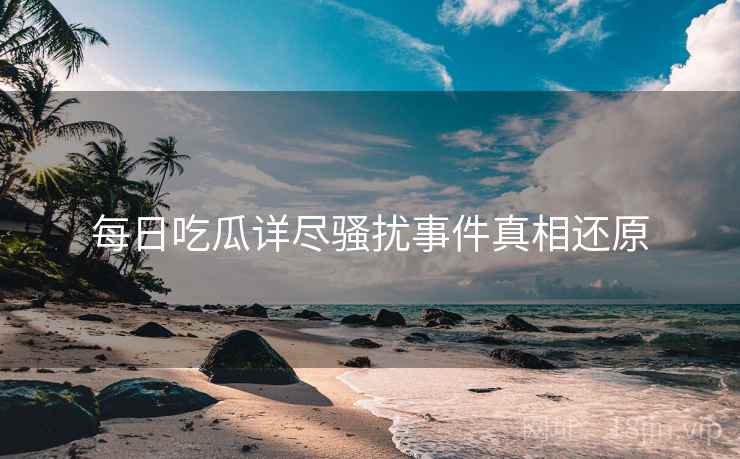 每日吃瓜详尽骚扰事件真相还原