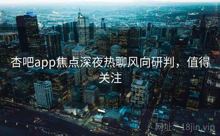 杏吧app焦点深夜热聊风向研判，值得关注