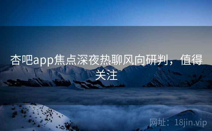杏吧app焦点深夜热聊风向研判，值得关注