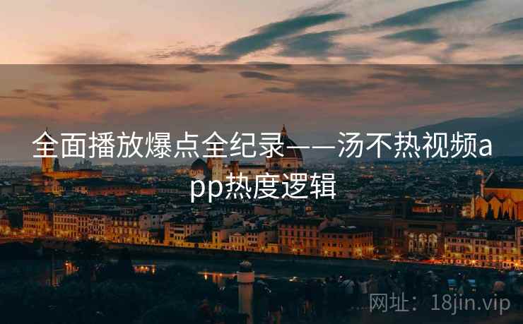 全面播放爆点全纪录——汤不热视频app热度逻辑