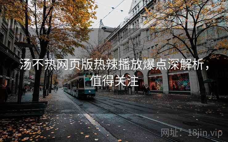 汤不热网页版热辣播放爆点深解析，值得关注