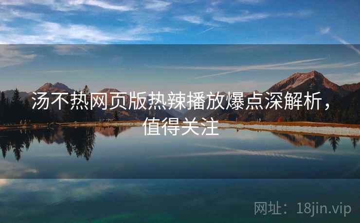 汤不热网页版热辣播放爆点深解析，值得关注