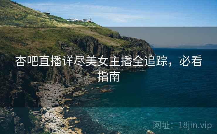 杏吧直播详尽美女主播全追踪，必看指南