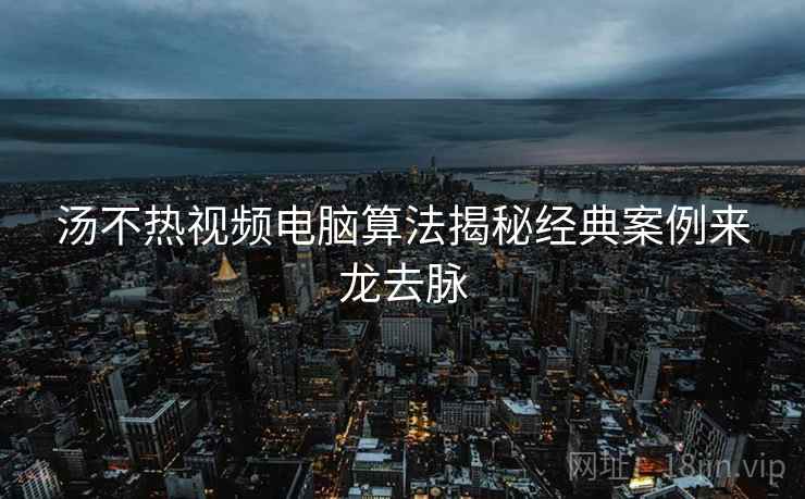 汤不热视频电脑算法揭秘经典案例来龙去脉