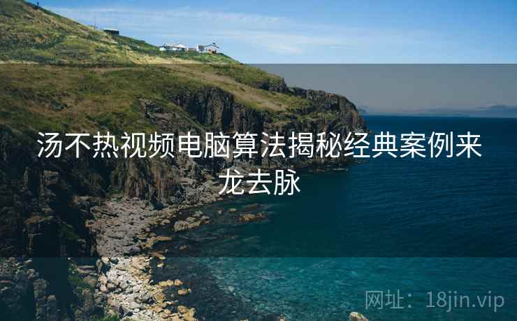 汤不热视频电脑算法揭秘经典案例来龙去脉