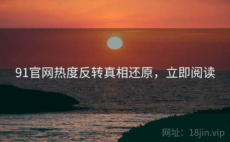91官网热度反转真相还原，立即阅读