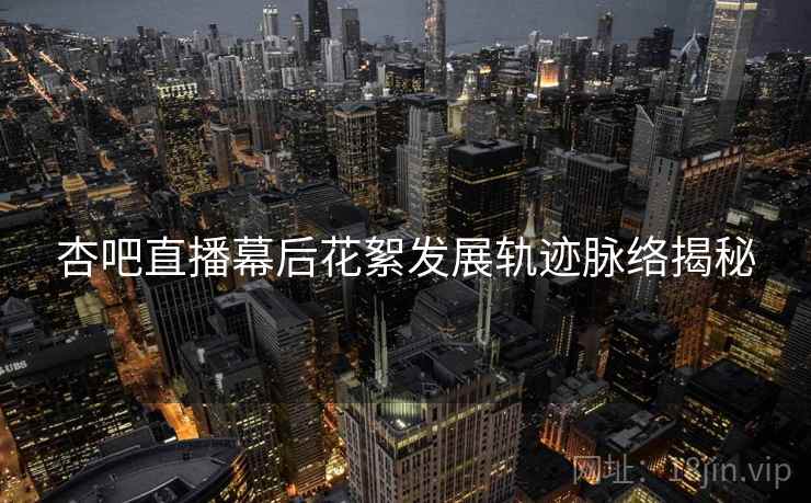 杏吧直播幕后花絮发展轨迹脉络揭秘