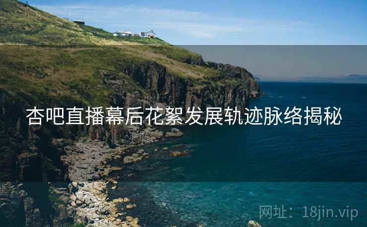 杏吧直播幕后花絮发展轨迹脉络揭秘