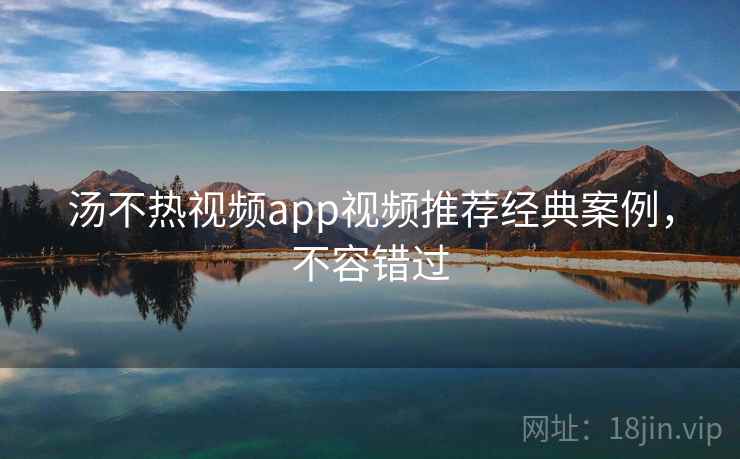 汤不热视频app视频推荐经典案例，不容错过