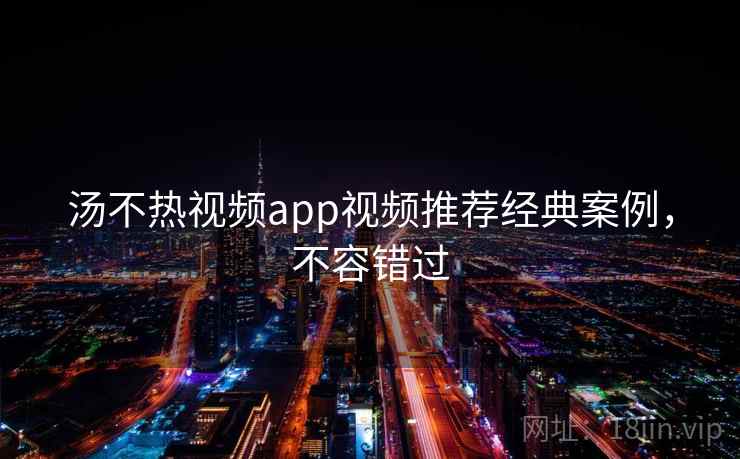 汤不热视频app视频推荐经典案例，不容错过
