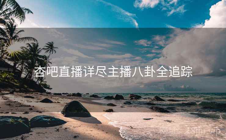 杏吧直播详尽主播八卦全追踪