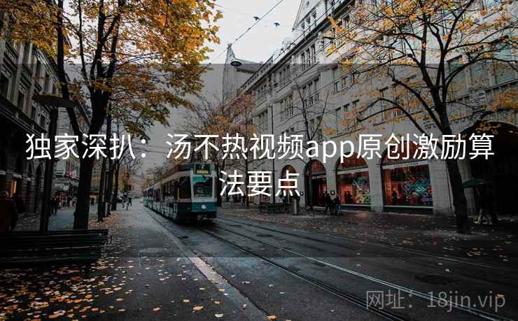 独家深扒：汤不热视频app原创激励算法要点