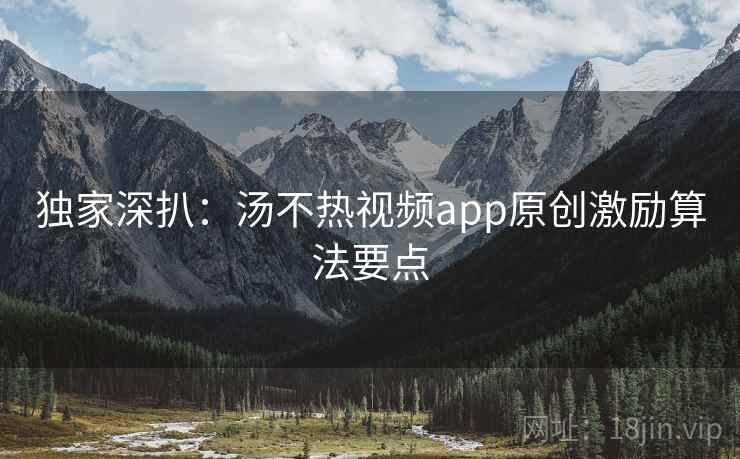 独家深扒：汤不热视频app原创激励算法要点