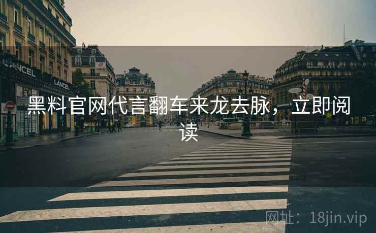 黑料官网代言翻车来龙去脉，立即阅读