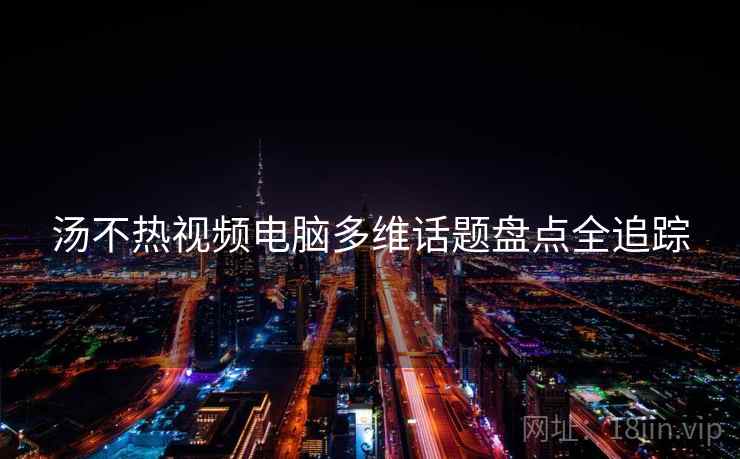 汤不热视频电脑多维话题盘点全追踪