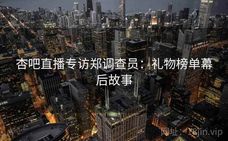 杏吧直播专访郑调查员：礼物榜单幕后故事
