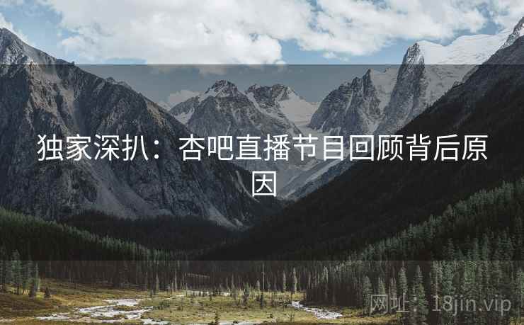 独家深扒：杏吧直播节目回顾背后原因
