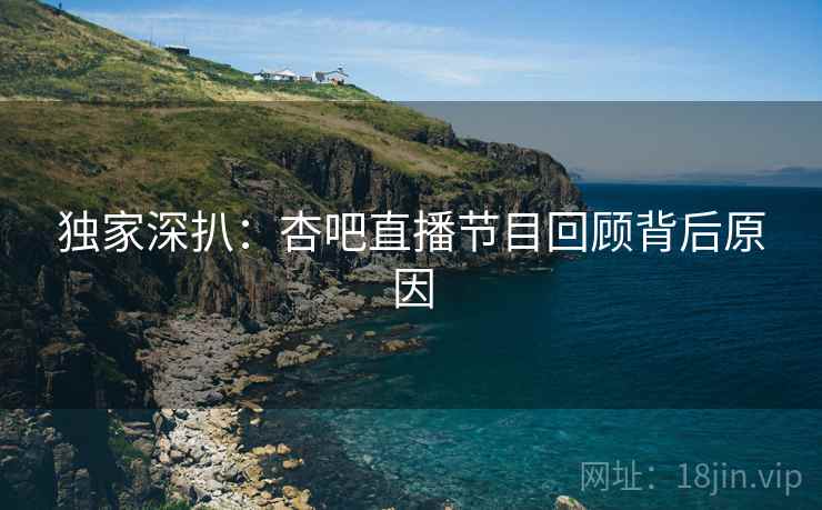 独家深扒：杏吧直播节目回顾背后原因