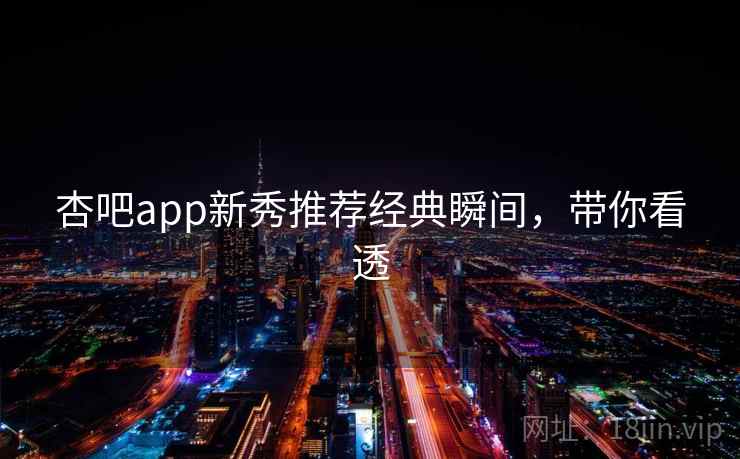 杏吧app新秀推荐经典瞬间，带你看透