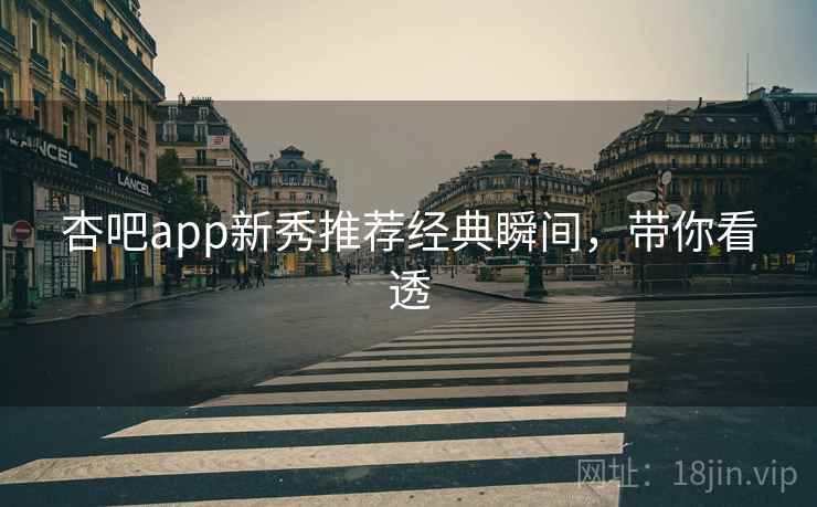 杏吧app新秀推荐经典瞬间，带你看透