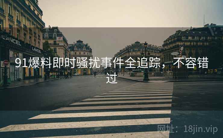 91爆料即时骚扰事件全追踪，不容错过