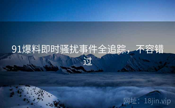 91爆料即时骚扰事件全追踪，不容错过