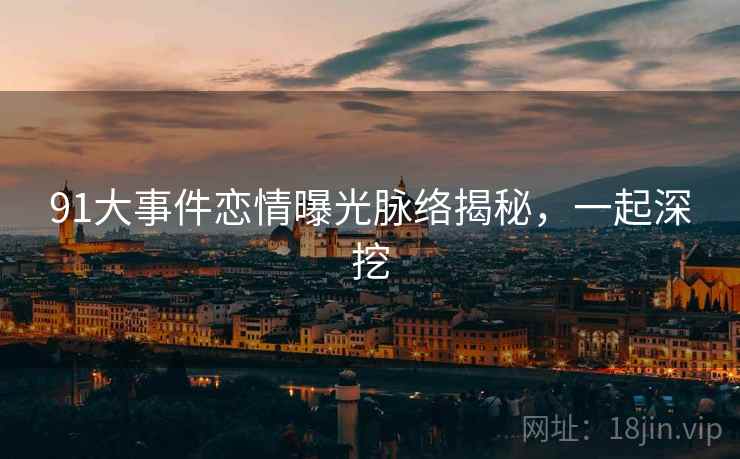 91大事件恋情曝光脉络揭秘，一起深挖