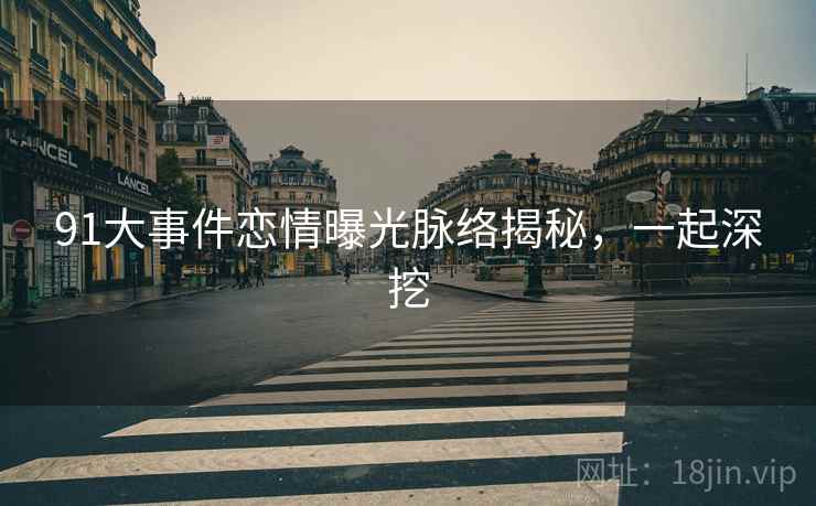 91大事件恋情曝光脉络揭秘，一起深挖