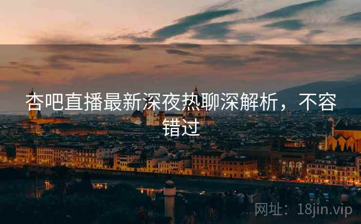 杏吧直播最新深夜热聊深解析，不容错过
