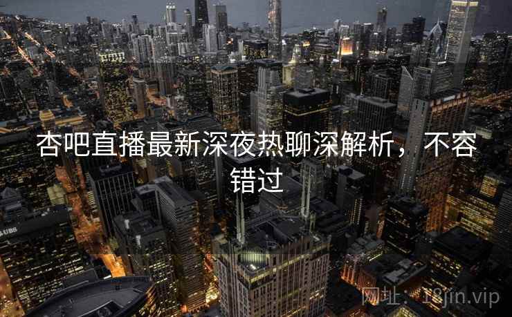 杏吧直播最新深夜热聊深解析，不容错过