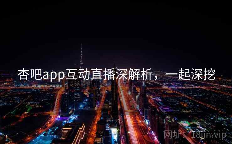 杏吧app互动直播深解析，一起深挖