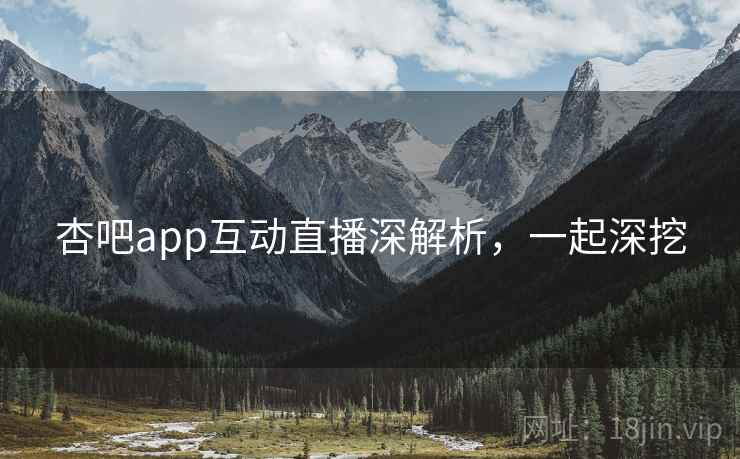 杏吧app互动直播深解析，一起深挖
