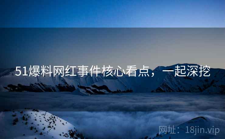 51爆料网红事件核心看点，一起深挖