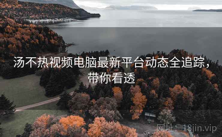 汤不热视频电脑最新平台动态全追踪，带你看透