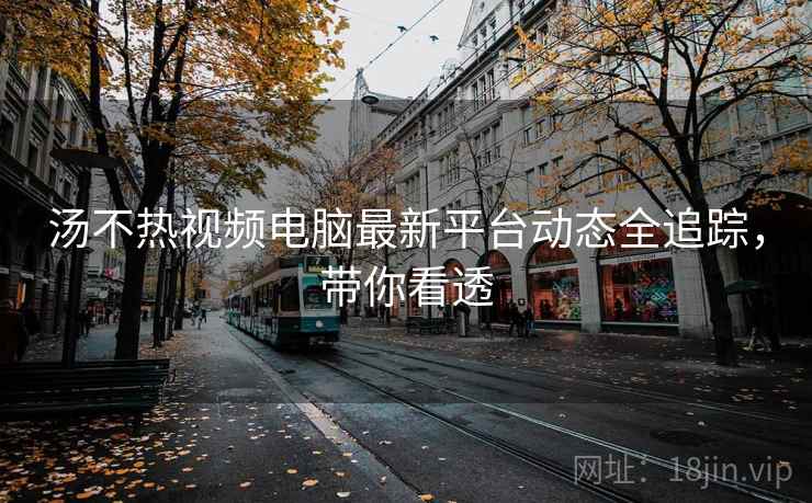 汤不热视频电脑最新平台动态全追踪，带你看透