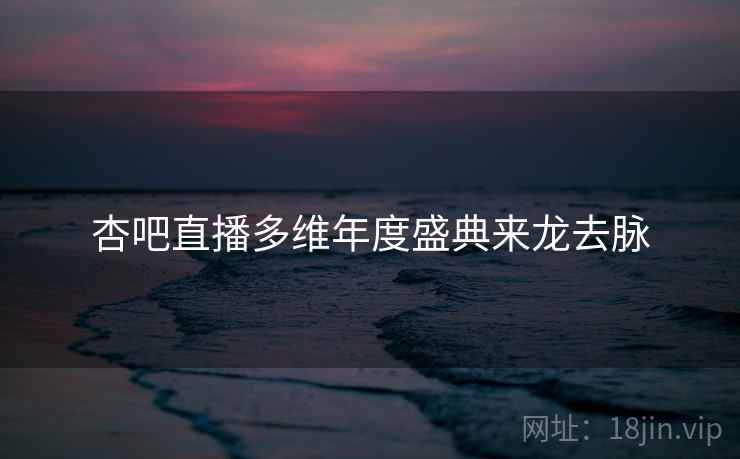 杏吧直播多维年度盛典来龙去脉