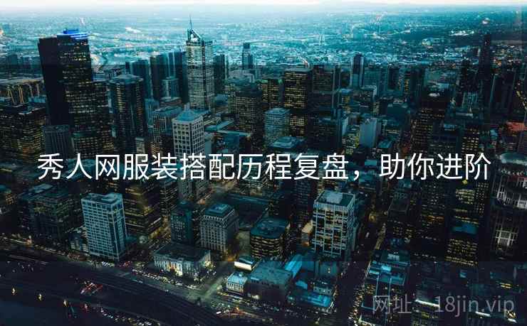 秀人网服装搭配历程复盘，助你进阶