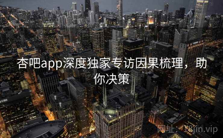 杏吧app深度独家专访因果梳理，助你决策