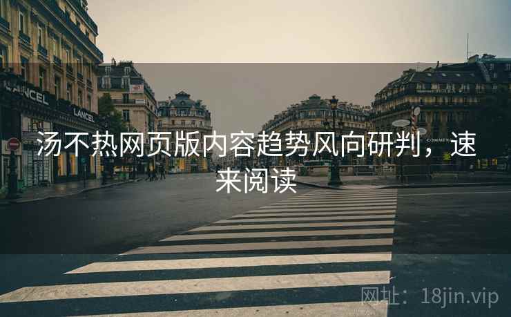 汤不热网页版内容趋势风向研判，速来阅读