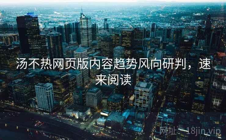 汤不热网页版内容趋势风向研判，速来阅读